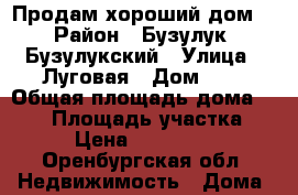 Продам хороший дом  › Район ­ Бузулук, Бузулукский › Улица ­ Луговая › Дом ­ 5 › Общая площадь дома ­ 108 › Площадь участка ­ 37 › Цена ­ 1 500 000 - Оренбургская обл. Недвижимость » Дома, коттеджи, дачи продажа   